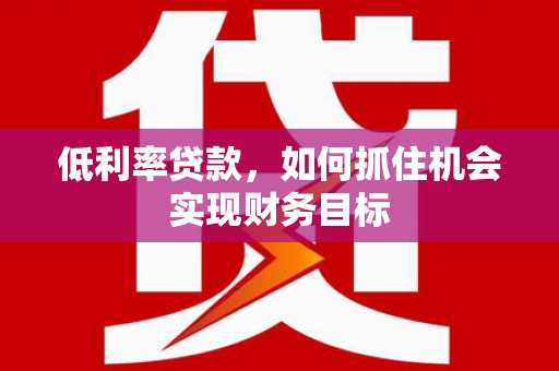方正低利率贷款，如何抓住机会实现财务目标
