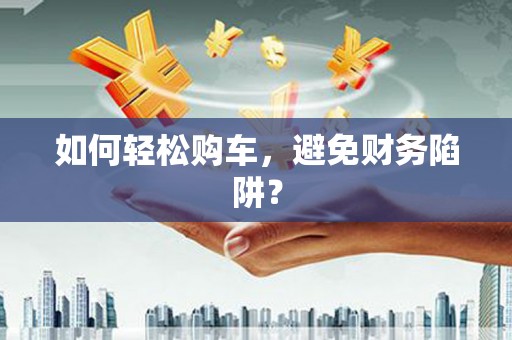 方正如何轻松购车，避免财务陷阱？
