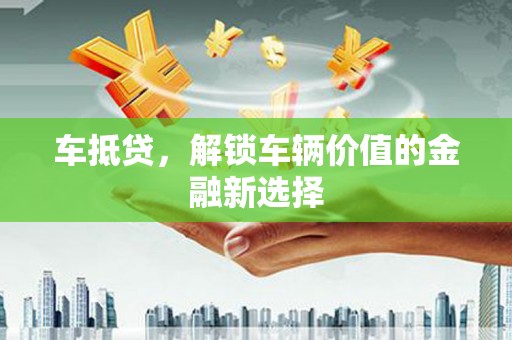 方正车抵贷，解锁车辆价值的金融新选择