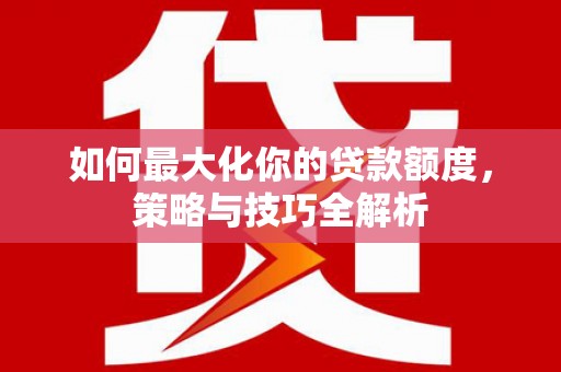 方正如何最大化你的贷款额度，策略与技巧全解析