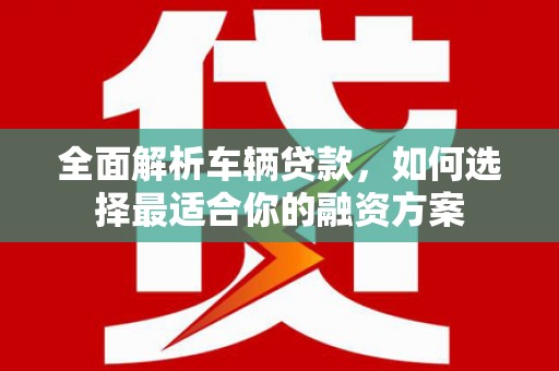 方正全面解析车辆贷款，如何选择最适合你的融资方案