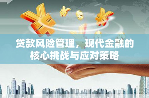 方正贷款风险管理，现代金融的核心挑战与应对策略