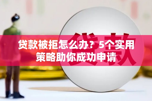 方正贷款被拒怎么办？5个实用策略助你成功申请