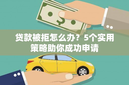 方正贷款被拒怎么办？5个实用策略助你成功申请
