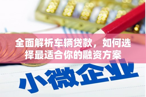 方正全面解析车辆贷款，如何选择最适合你的融资方案