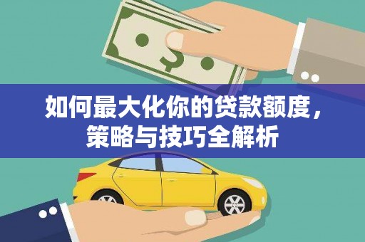 方正如何最大化你的贷款额度，策略与技巧全解析
