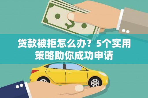 方正贷款被拒怎么办？5个实用策略助你成功申请