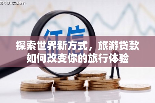 方正探索世界新方式，旅游贷款如何改变你的旅行体验
